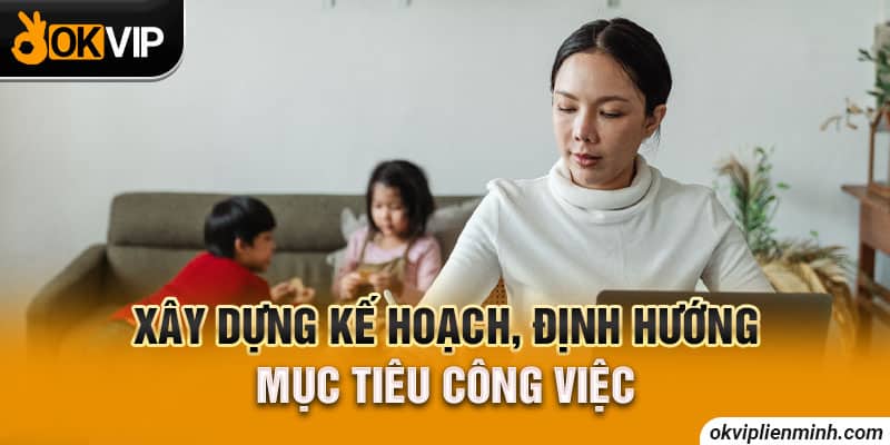 Xây dựng kế hoạch, định hướng mục tiêu công việc