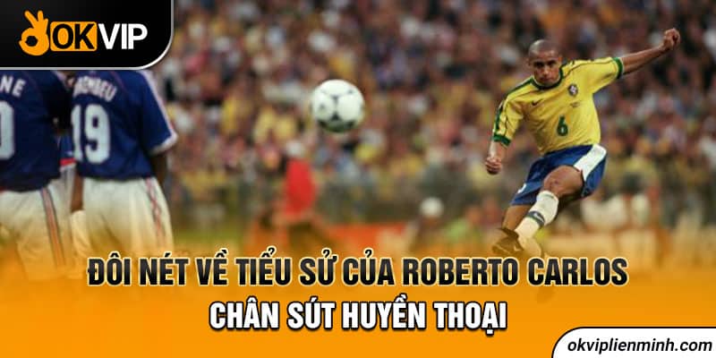 Đôi nét về tiểu sử của Roberto Carlos - chân sút huyền thoại