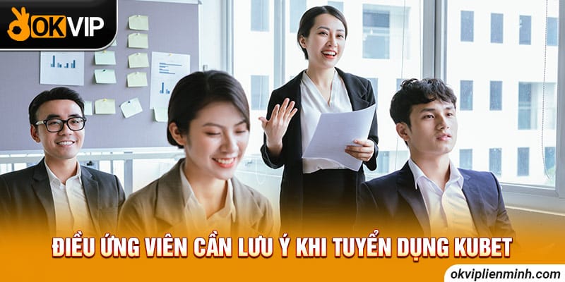 Điều ứng viên cần lưu ý khi tuyển dụng Kubet